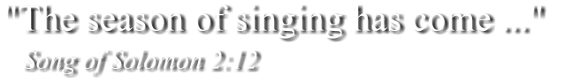 "The season of singing has come ..."      Song of Solomon 2:12